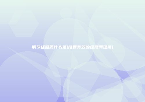 调节经期喝什么茶(推荐有效的经期调理茶)