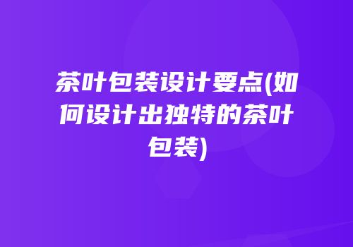 茶叶包装设计要点(如何设计出独特的茶叶包装)