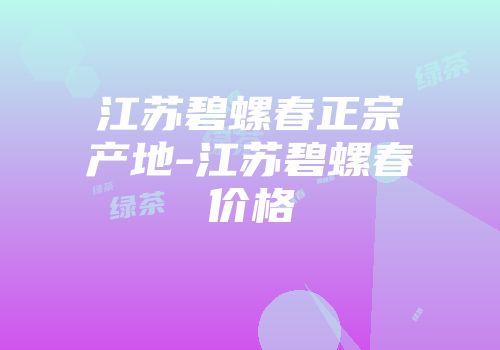 江苏碧螺春正宗产地-江苏碧螺春价格