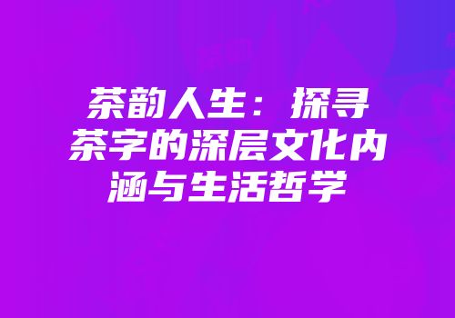 茶韵人生：探寻茶字的深层文化内涵与生活哲学