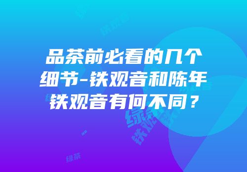 品茶前必看的几个细节-铁观音和陈年铁观音有何不同？