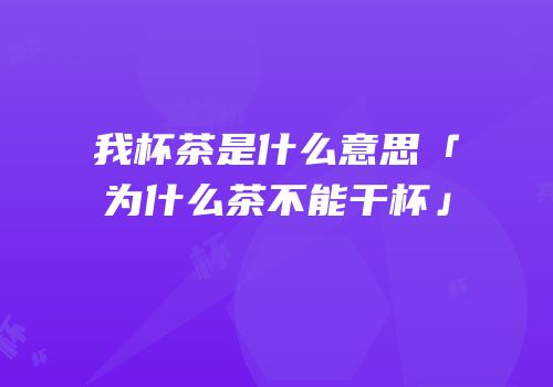 我杯茶是什么意思「为什么茶不能干杯」