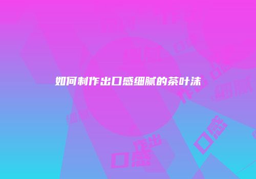 如何制作出口感细腻的茶叶沫