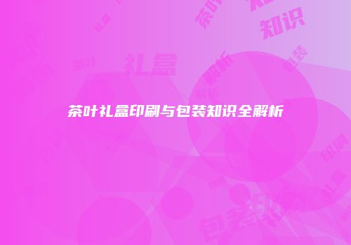 茶叶礼盒印刷与包装知识全解析