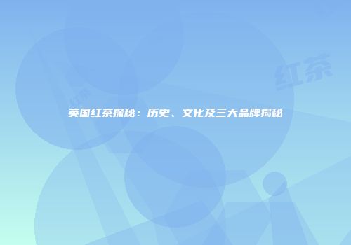 英国红茶探秘：历史、文化及三大品牌揭秘
