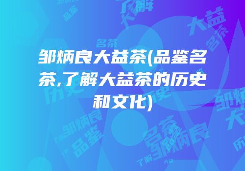 邹炳良大益茶(品鉴名茶,了解大益茶的历史和文化)