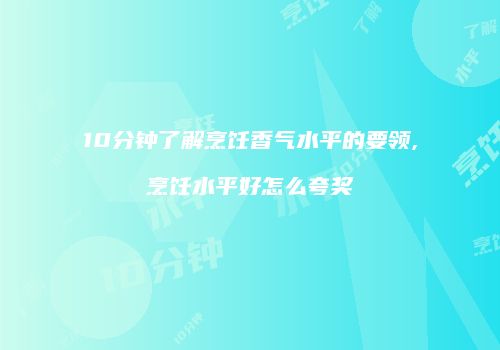 10分钟了解烹饪香气水平的要领,烹饪水平好怎么夸奖