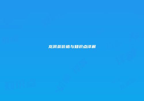 龙润茶价格与知识点详解