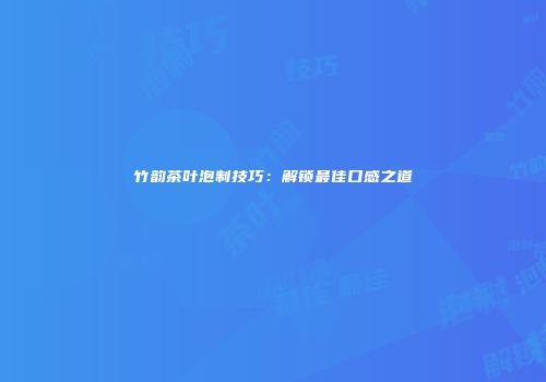 竹韵茶叶泡制技巧：解锁最佳口感之道
