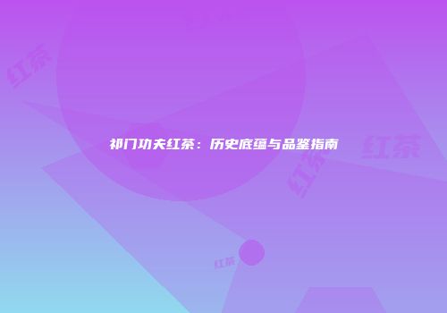 祁门功夫红茶：历史底蕴与品鉴指南
