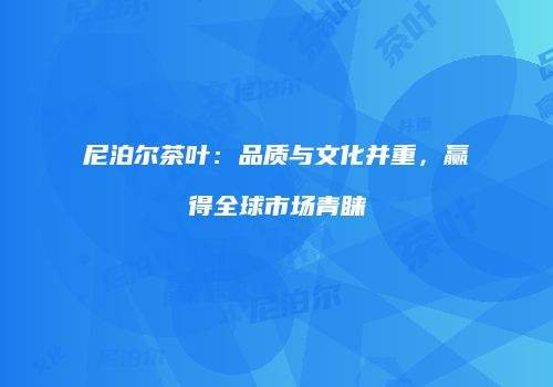 尼泊尔茶叶：品质与文化并重，赢得全球市场青睐