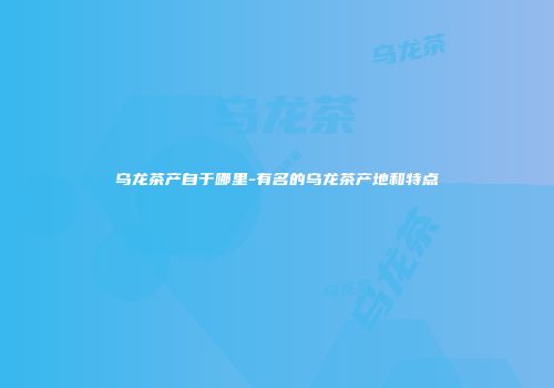 乌龙茶产自于哪里-有名的乌龙茶产地和特点