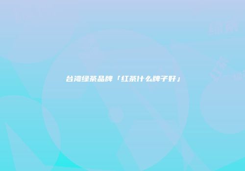 台湾绿茶品牌「红茶什么牌子好」