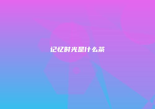 记忆时光是什么茶