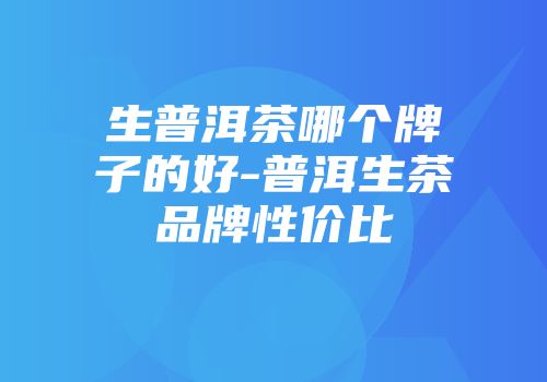 生普洱茶哪个牌子的好-普洱生茶品牌性价比