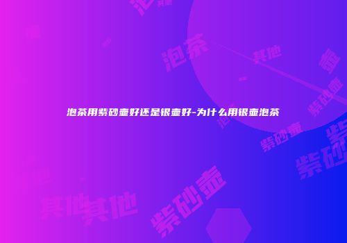 泡茶用紫砂壶好还是银壶好-为什么用银壶泡茶