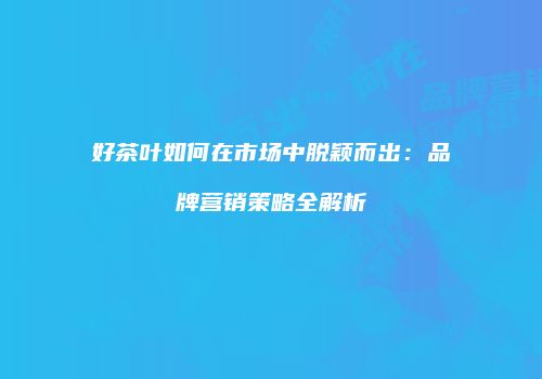好茶叶如何在市场中脱颖而出：品牌营销策略全解析