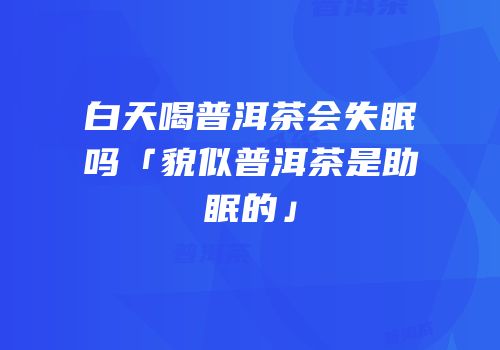 白天喝普洱茶会失眠吗「貌似普洱茶是助眠的」