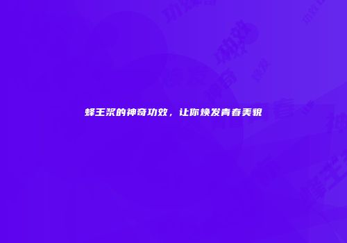 蜂王浆的神奇功效，让你焕发青春美貌