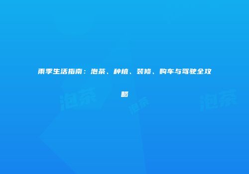 雨季生活指南：泡茶、种植、装修、购车与驾驶全攻略