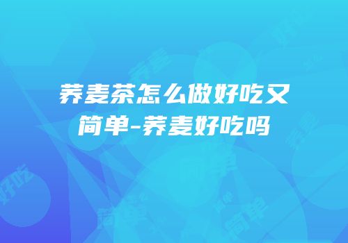 荞麦茶怎么做好吃又简单-荞麦好吃吗
