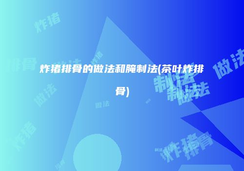 炸猪排骨的做法和腌制法(茶叶炸排骨)