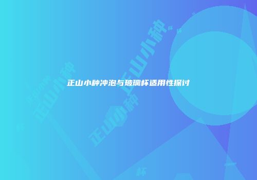 正山小种冲泡与玻璃杯适用性探讨