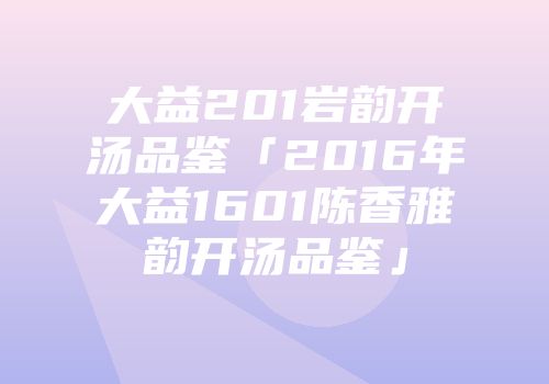 大益201岩韵开汤品鉴「2016年大益1601陈香雅韵开汤品鉴」
