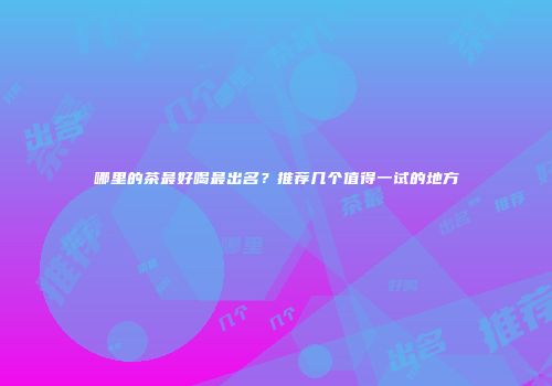 哪里的茶最好喝最出名？推荐几个值得一试的地方
