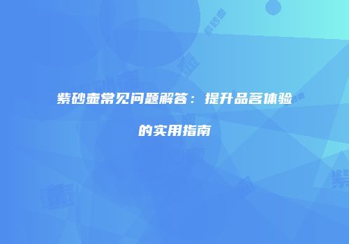 紫砂壶常见问题解答：提升品茗体验的实用指南