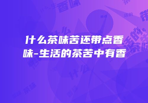 什么茶味苦还带点香味-生活的茶苦中有香