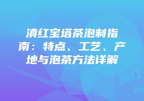 滇红宝塔茶泡制指南：特点、工艺、产地与泡茶方法详解