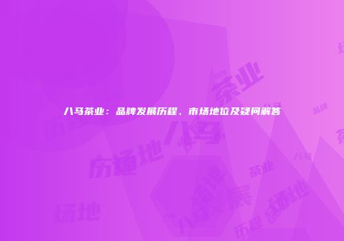 八马茶业：品牌发展历程、市场地位及疑问解答