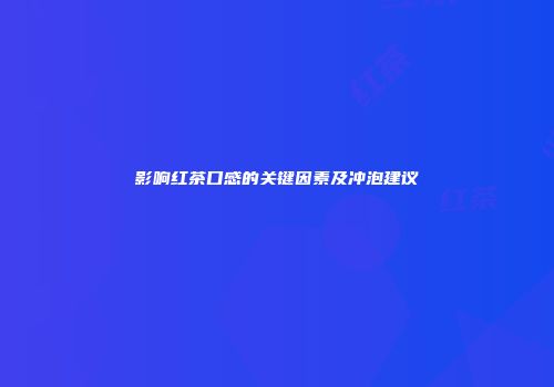 影响红茶口感的关键因素及冲泡建议