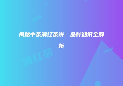 揭秘中茶滇红茶饼：品种知识全解析