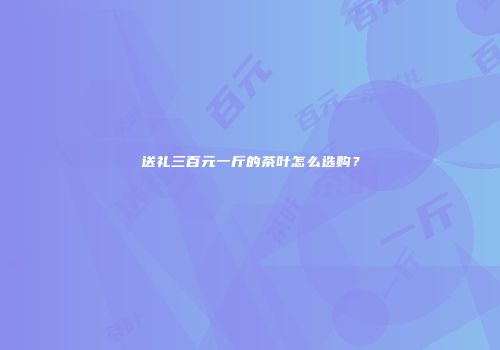 送礼三百元一斤的茶叶怎么选购？
