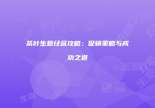 茶叶生意经营攻略：促销策略与成功之道