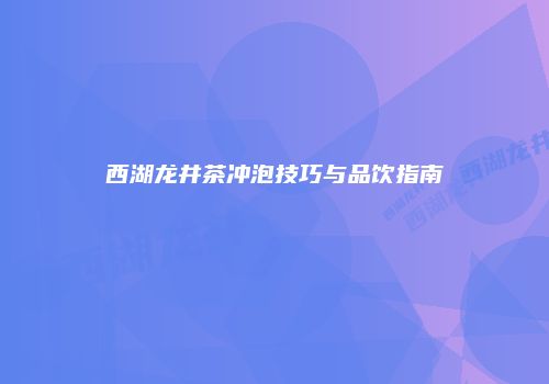 西湖龙井茶冲泡技巧与品饮指南