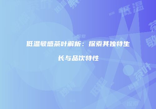 低温敏感茶叶解析：探索其独特生长与品饮特性