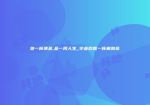 泡一杯清茶,品一段人生_毕业后喝一杯离别茶
