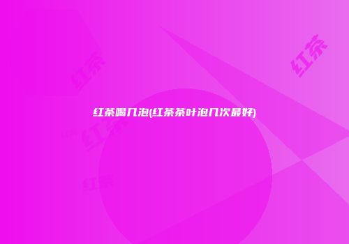 红茶喝几泡(红茶茶叶泡几次最好)
