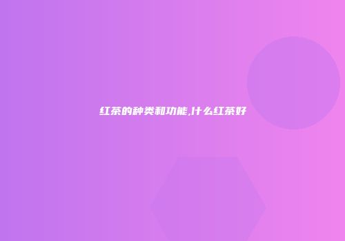 红茶的种类和功能,什么红茶好