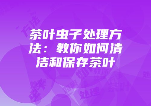 茶叶虫子处理方法：教你如何清洁和保存茶叶