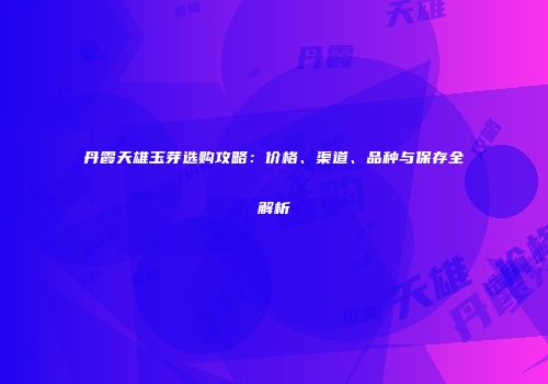 丹霞天雄玉芽选购攻略：价格、渠道、品种与保存全解析