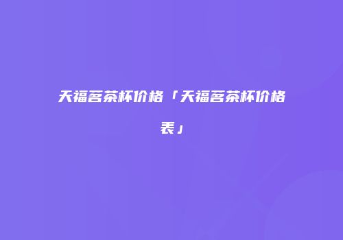 天福茗茶杯价格「天福茗茶杯价格表」
