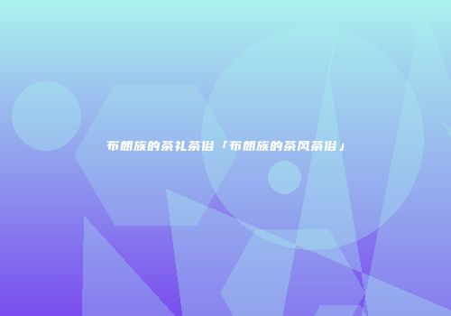 布朗族的茶礼茶俗「布朗族的茶风茶俗」
