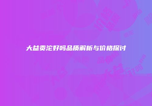 大益贡沱好吗品质解析与价格探讨