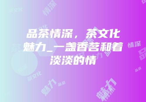 品茶情深，茶文化魅力_一盏香茗和着淡淡的情