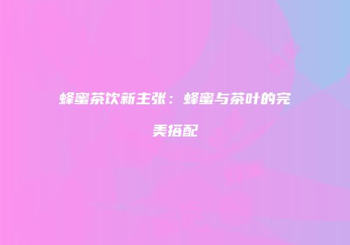 蜂蜜茶饮新主张：蜂蜜与茶叶的完美搭配