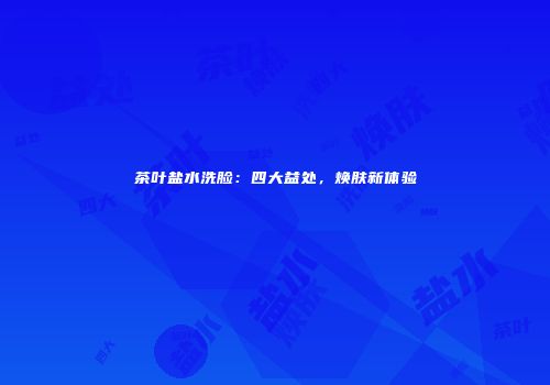 茶叶盐水洗脸：四大益处，焕肤新体验